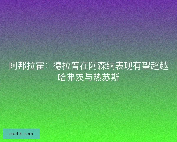 阿邦拉霍：德拉普在阿森纳表现有望超越哈弗茨与热苏斯
