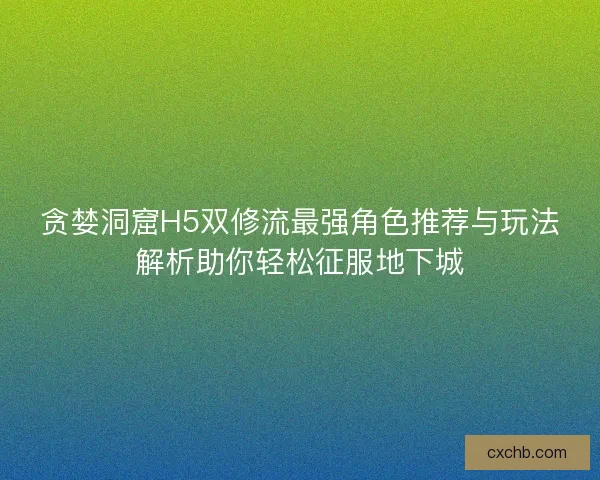 贪婪洞窟H5双修流最强角色推荐与玩法解析助你轻松征服地下城