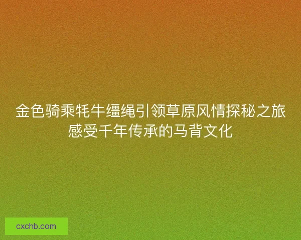 金色骑乘牦牛缰绳引领草原风情探秘之旅感受千年传承的马背文化