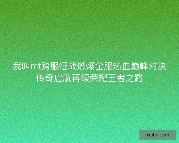 我叫mt跨服征战燃爆全服热血巅峰对决传奇启航再续荣耀王者之路