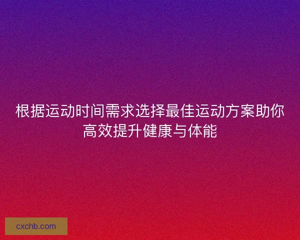 根据运动时间需求选择最佳运动方案助你高效提升健康与体能