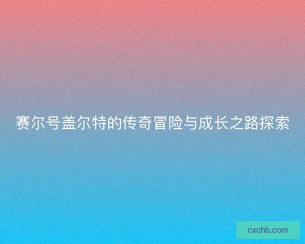 赛尔号盖尔特的传奇冒险与成长之路探索