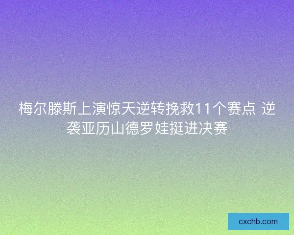 梅尔滕斯上演惊天逆转挽救11个赛点 逆袭亚历山德罗娃挺进决赛