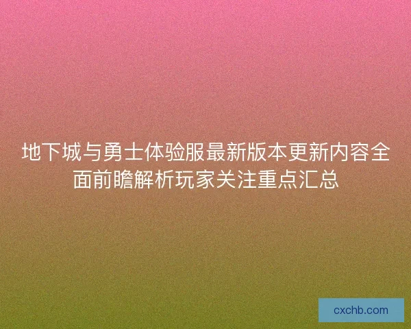 地下城与勇士体验服最新版本更新内容全面前瞻解析玩家关注重点汇总