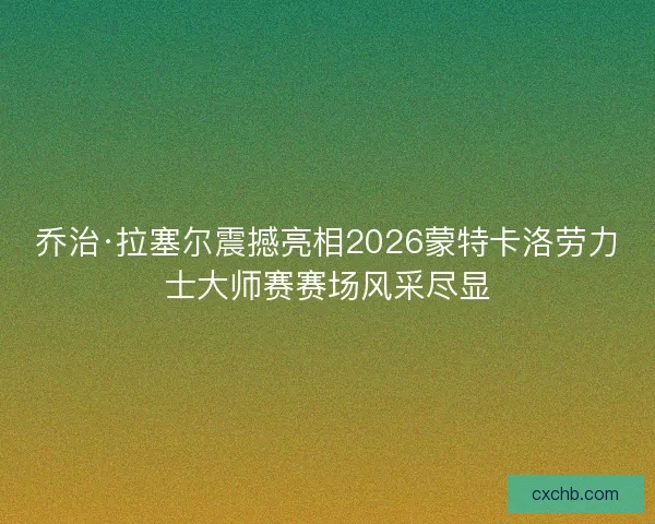 乔治·拉塞尔震撼亮相2026蒙特卡洛劳力士大师赛赛场风采尽显