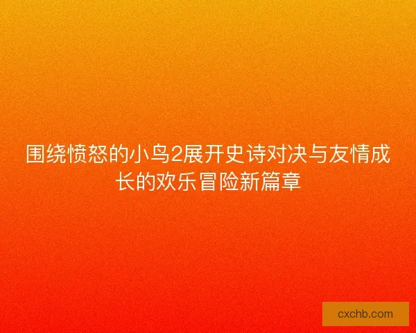 围绕愤怒的小鸟2展开史诗对决与友情成长的欢乐冒险新篇章