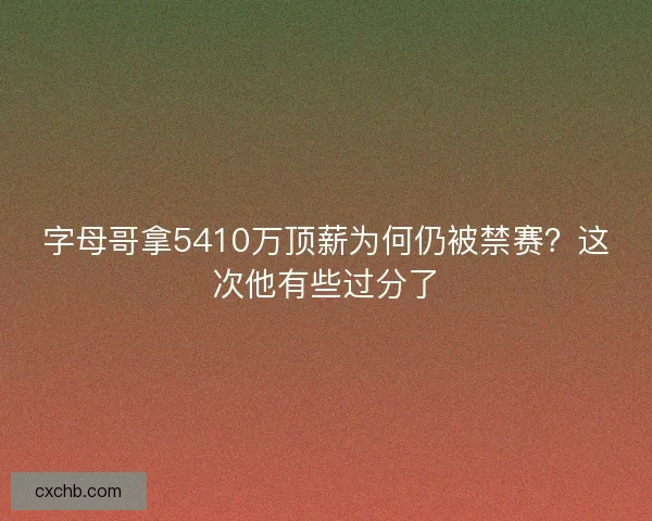 字母哥拿5410万顶薪为何仍被禁赛？这次他有些过分了