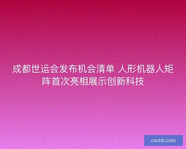 成都世运会发布机会清单 人形机器人矩阵首次亮相展示创新科技