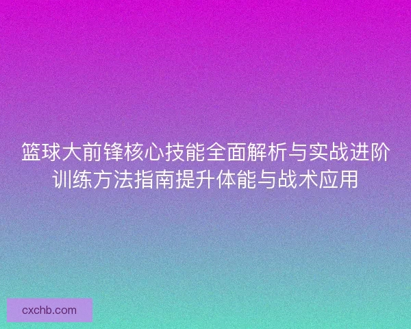 篮球大前锋核心技能全面解析与实战进阶训练方法指南提升体能与战术应用
