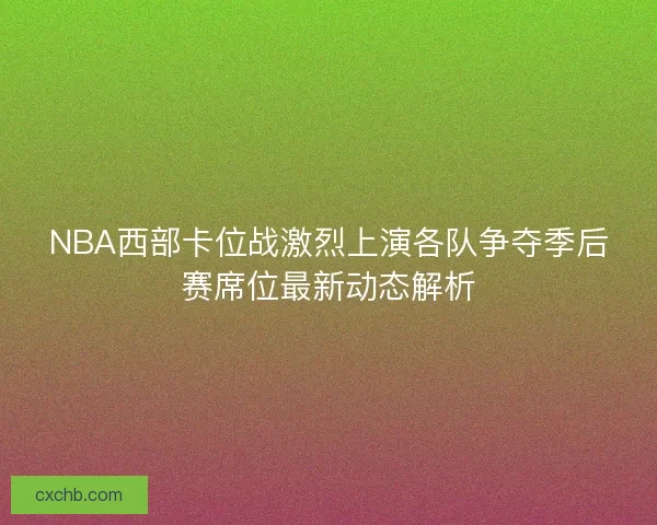 NBA西部卡位战激烈上演各队争夺季后赛席位最新动态解析