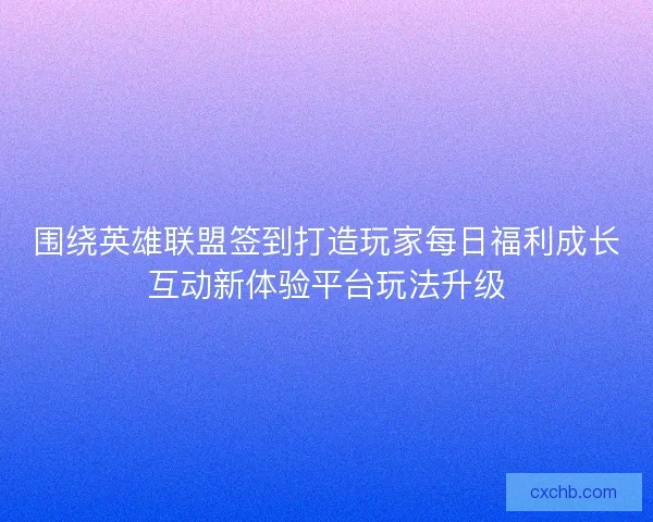 围绕英雄联盟签到打造玩家每日福利成长互动新体验平台玩法升级