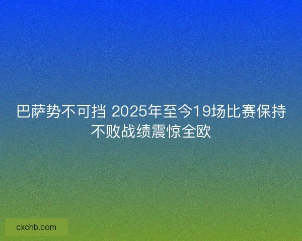 巴萨势不可挡 2025年至今19场比赛保持不败战绩震惊全欧