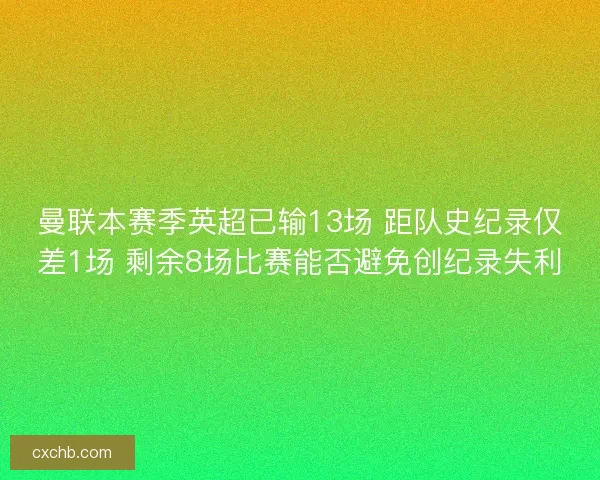 曼联本赛季英超已输13场 距队史纪录仅差1场 剩余8场比赛能否避免创纪录失利