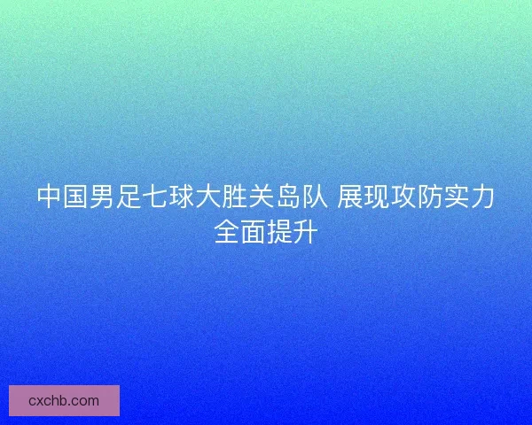 中国男足七球大胜关岛队 展现攻防实力全面提升
