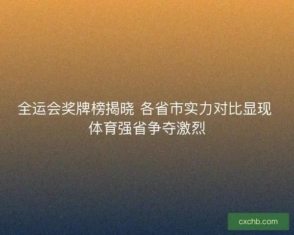 全运会奖牌榜揭晓 各省市实力对比显现 体育强省争夺激烈