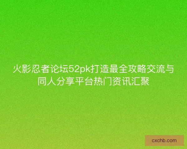 火影忍者论坛52pk打造最全攻略交流与同人分享平台热门资讯汇聚