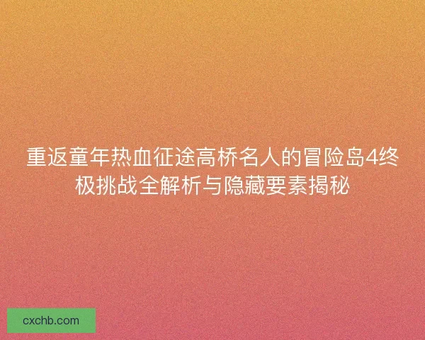 重返童年热血征途高桥名人的冒险岛4终极挑战全解析与隐藏要素揭秘