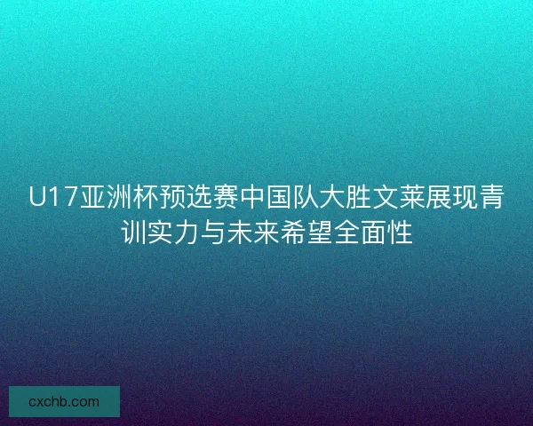 U17亚洲杯预选赛中国队大胜文莱展现青训实力与未来希望全面性