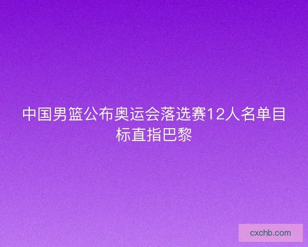 中国男篮公布奥运会落选赛12人名单目标直指巴黎