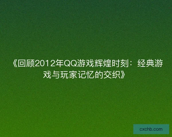 《回顾2012年QQ游戏辉煌时刻：经典游戏与玩家记忆的交织》