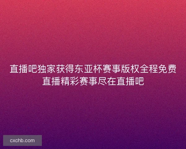 直播吧独家获得东亚杯赛事版权全程免费直播精彩赛事尽在直播吧